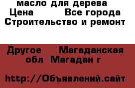 масло для дерева › Цена ­ 200 - Все города Строительство и ремонт » Другое   . Магаданская обл.,Магадан г.